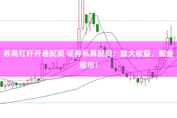 券商杠杆开通配资 证券私募配资：放大收益，掘金股市！