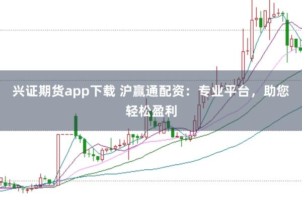 兴证期货app下载 沪赢通配资：专业平台，助您轻松盈利