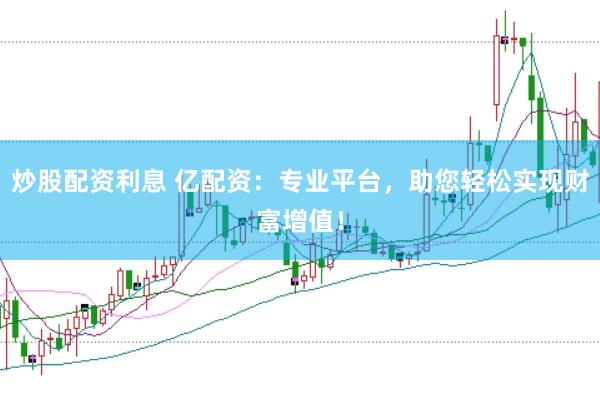 炒股配资利息 亿配资：专业平台，助您轻松实现财富增值！