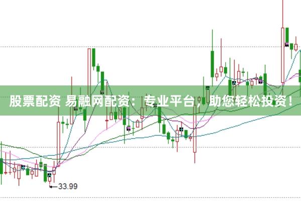 股票配资 易融网配资：专业平台，助您轻松投资！