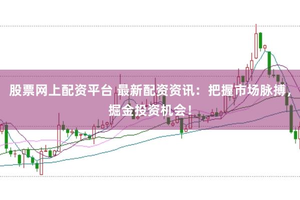 股票网上配资平台 最新配资资讯：把握市场脉搏，掘金投资机会！