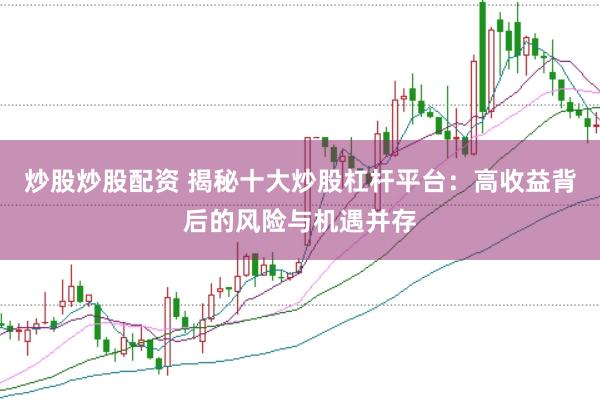 炒股炒股配资 揭秘十大炒股杠杆平台：高收益背后的风险与机遇并存
