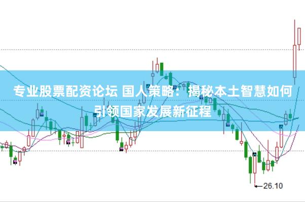 专业股票配资论坛 国人策略：揭秘本土智慧如何引领国家发展新征程