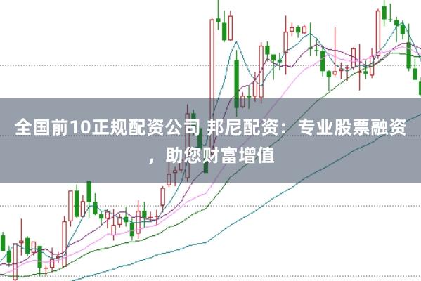 全国前10正规配资公司 邦尼配资：专业股票融资，助您财富增值