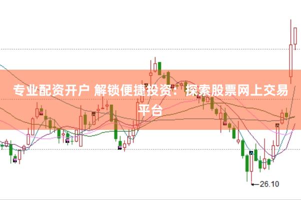 专业配资开户 解锁便捷投资：探索股票网上交易平台