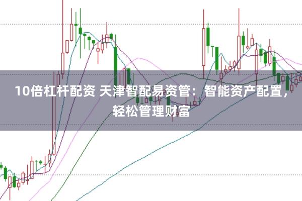 10倍杠杆配资 天津智配易资管：智能资产配置，轻松管理财富