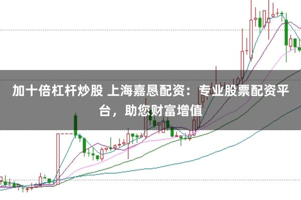 加十倍杠杆炒股 上海嘉恳配资：专业股票配资平台，助您财富增值
