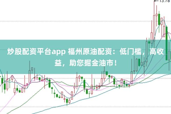 炒股配资平台app 福州原油配资：低门槛，高收益，助您掘金油市！