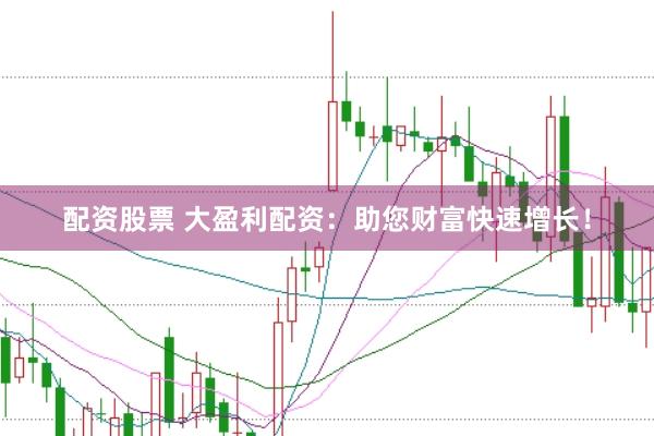 配资股票 大盈利配资：助您财富快速增长！
