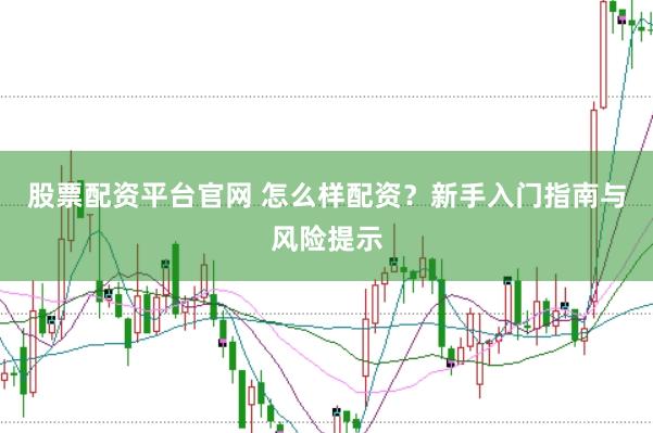 股票配资平台官网 怎么样配资？新手入门指南与风险提示