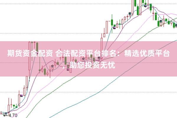 期货资金配资 合法配资平台排名：精选优质平台，助您投资无忧