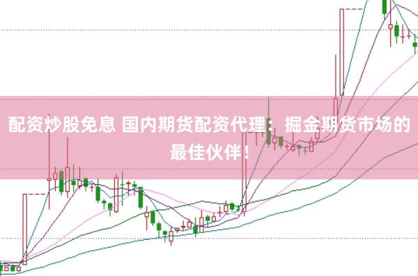 配资炒股免息 国内期货配资代理：掘金期货市场的最佳伙伴！