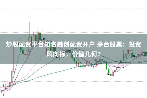 炒股配资平台知名融创配资开户 茅台股票：投资风向标，价值几何？