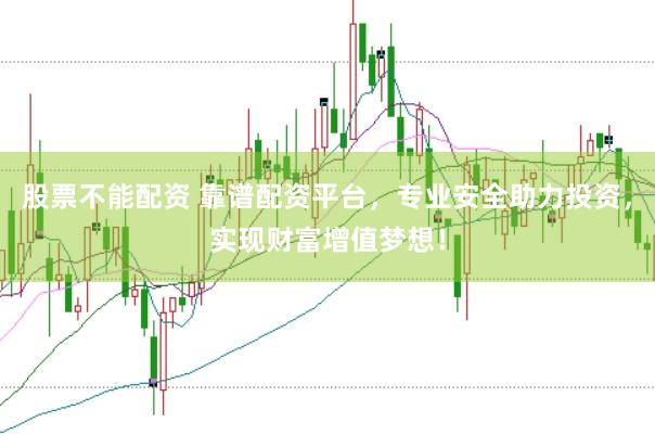 股票不能配资 靠谱配资平台，专业安全助力投资，实现财富增值梦想！