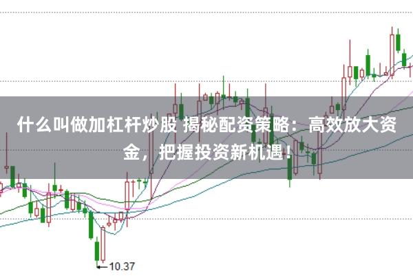什么叫做加杠杆炒股 揭秘配资策略：高效放大资金，把握投资新机遇！