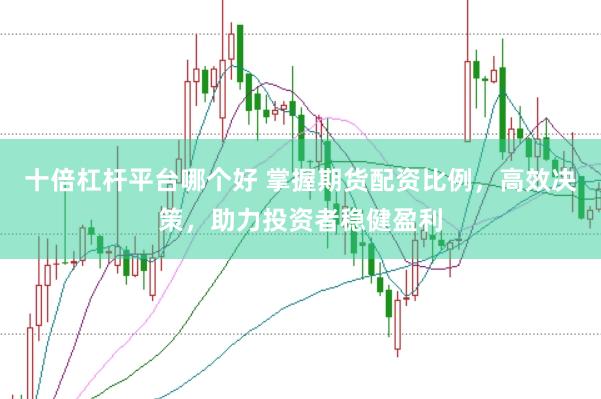 十倍杠杆平台哪个好 掌握期货配资比例，高效决策，助力投资者稳健盈利