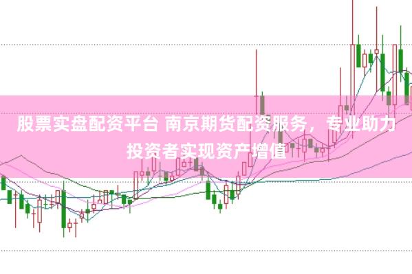 股票实盘配资平台 南京期货配资服务，专业助力投资者实现资产增值