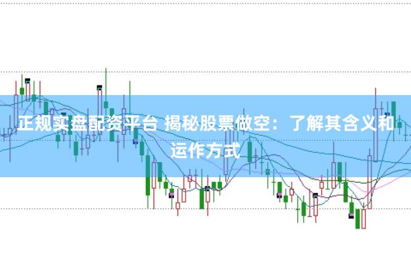正规实盘配资平台 揭秘股票做空:了解其含义和运作方式