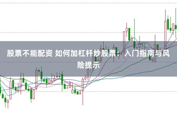 股票不能配资 如何加杠杆炒股票:入门指南与风险提示