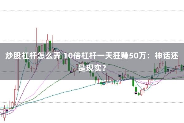 炒股杠杆怎么弄 10倍杠杆一天狂赚50万:神话还是现实?