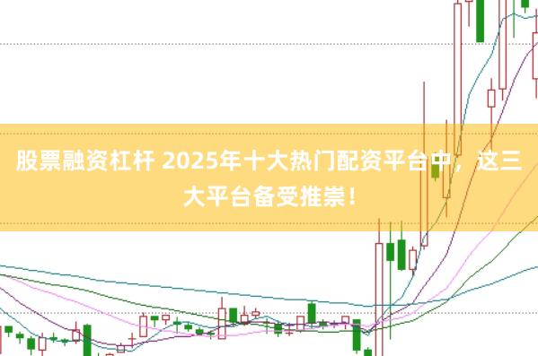 股票融资杠杆 2025年十大热门配资平台中,这三大平台备受推崇!