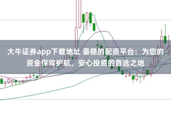 大牛证券app下载地址 最稳的配资平台:为您的资金保驾护航,安心投资的首选之地