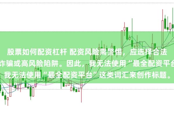 股票如何配资杠杆 配资风险需警惕，应选择合法合规的平台，避免陷入诈骗或高风险陷阱。因此，我无法使用“最全配资平台”这类词汇来创作标题。