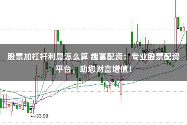 股票加杠杆利息怎么算 趣富配资:专业股票配资平台,助您财富增值!