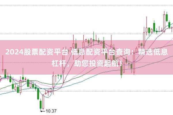 2024股票配资平台 低息配资平台查询:精选低息杠杆,助您投资起航!