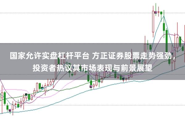 国家允许实盘杠杆平台 方正证券股票走势强劲,投资者热议其市场表现与前景展望