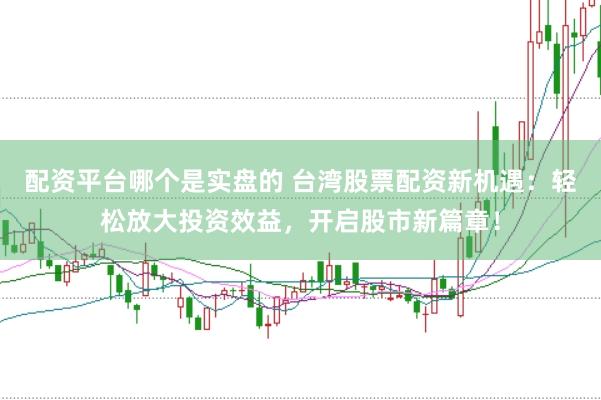 配资平台哪个是实盘的 台湾股票配资新机遇:轻松放大投资效益,开启股市新篇章!
