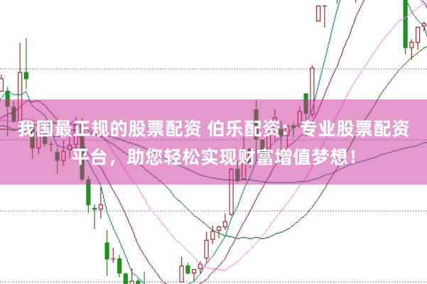 我国最正规的股票配资 伯乐配资:专业股票配资平台,助您轻松实现财富增值梦想!