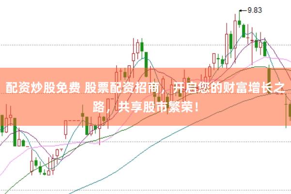 配资炒股免费 股票配资招商,开启您的财富增长之路,共享股市繁荣!