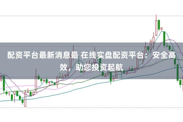 配资平台最新消息最 在线实盘配资平台:安全高效,助您投资起航