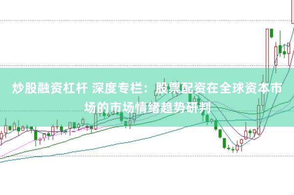 炒股融资杠杆 深度专栏:股票配资在全球资本市场的市场情绪趋势研判