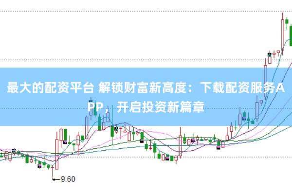 最大的配资平台 解锁财富新高度:下载配资服务APP,开启投资新篇章
