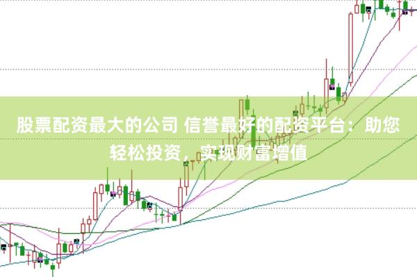股票配资最大的公司 信誉最好的配资平台:助您轻松投资,实现财富增值