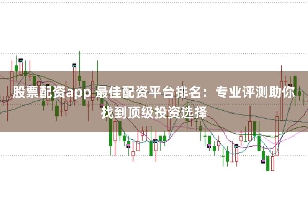 股票配资app 最佳配资平台排名:专业评测助你找到顶级投资选择