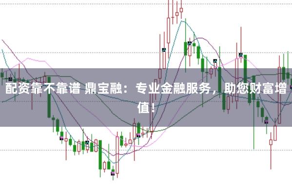 配资靠不靠谱 鼎宝融：专业金融服务，助您财富增值！