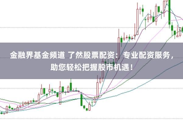 金融界基金频道 了然股票配资:专业配资服务,助您轻松把握股市机遇!