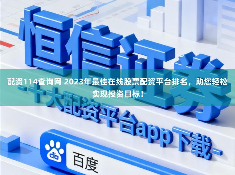 配资114查询网 2023年最佳在线股票配资平台排名,助您轻松实现投资目标!