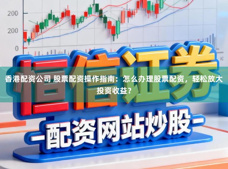 香港配资公司 股票配资操作指南：怎么办理股票配资，轻松放大投资收益？