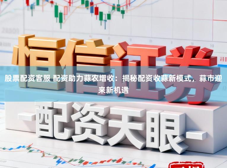 股票配资客服 配资助力蒜农增收：揭秘配资收蒜新模式，蒜市迎来新机遇