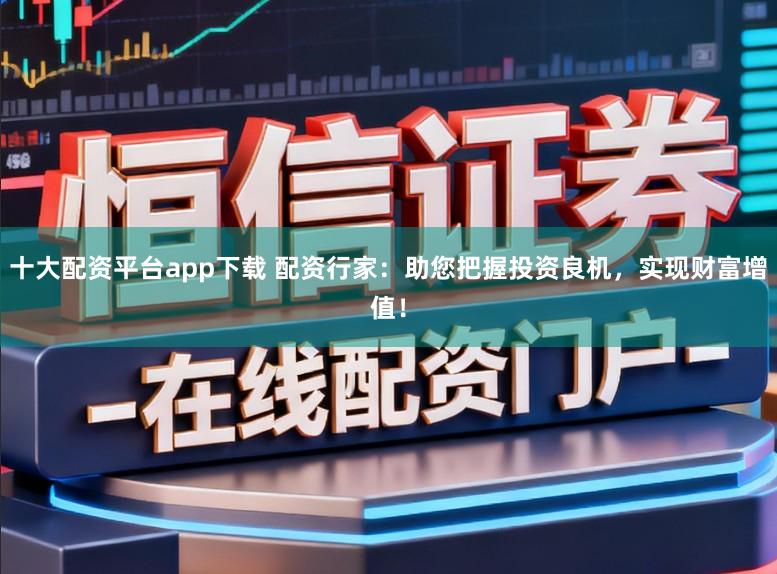 十大配资平台app下载 配资行家：助您把握投资良机，实现财富增值！
