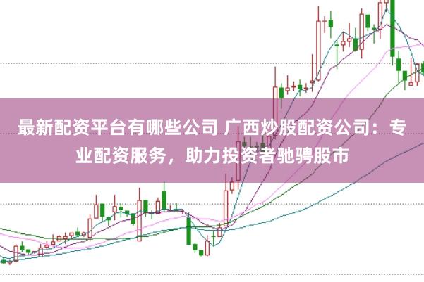 最新配资平台有哪些公司 广西炒股配资公司：专业配资服务，助力投资者驰骋股市