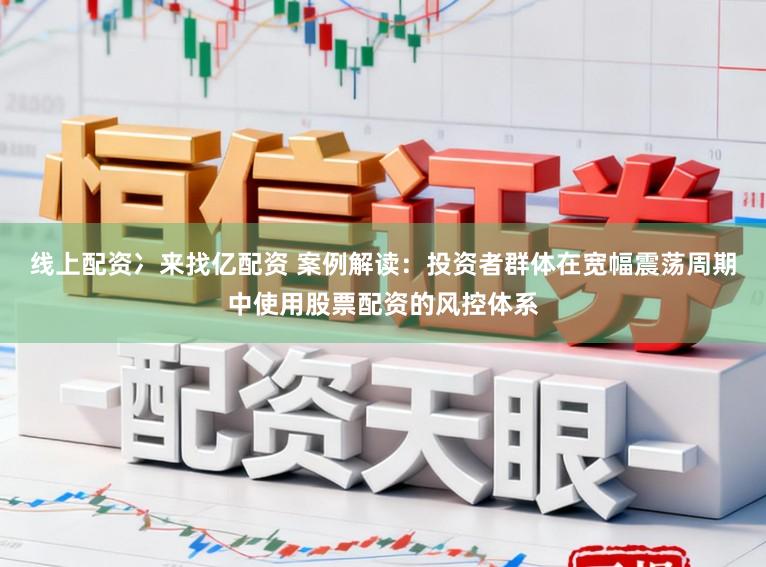 线上配资冫来找亿配资 案例解读:投资者群体在宽幅震荡周期中使用股票配资的风控体系