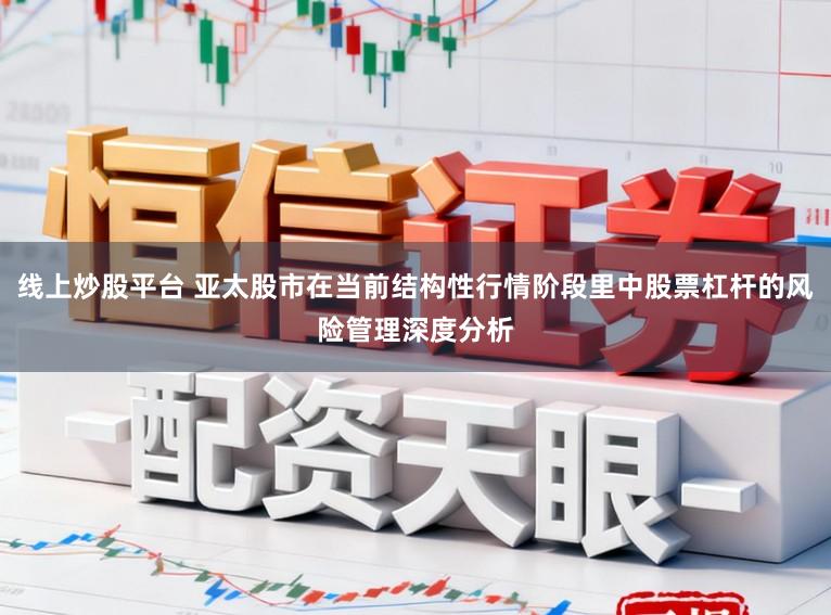 线上炒股平台 亚太股市在当前结构性行情阶段里中股票杠杆的风险管理深度分析