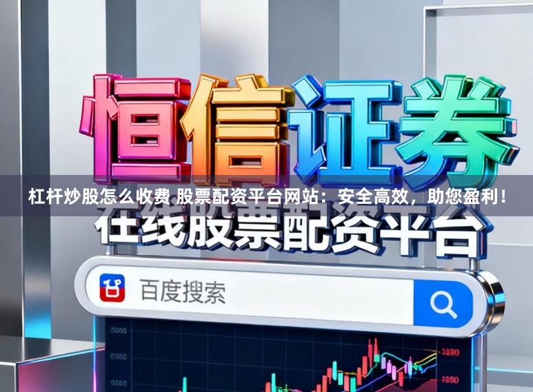 杠杆炒股怎么收费 股票配资平台网站：安全高效，助您盈利！