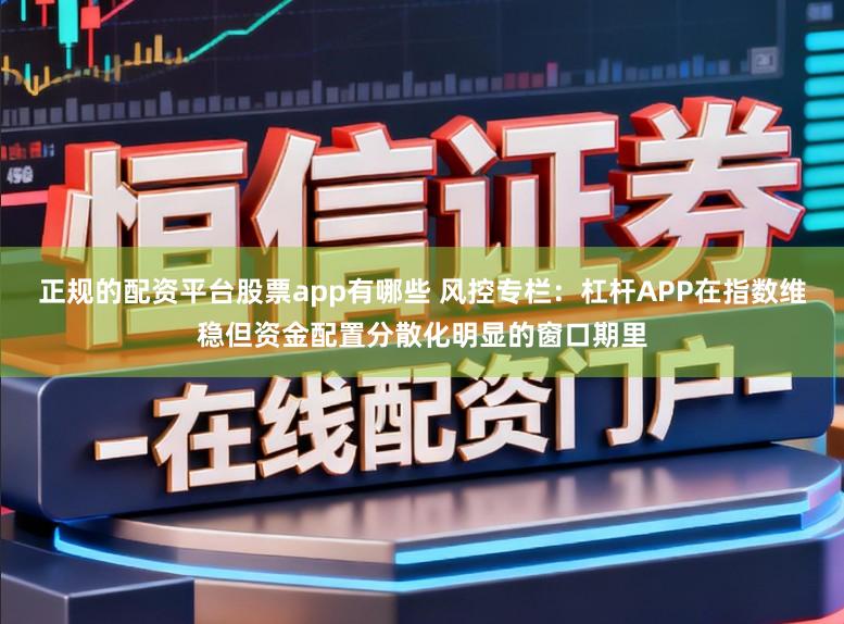 正规的配资平台股票app有哪些 风控专栏:杠杆APP在指数维稳但资金配置分散化明显的窗口期里
