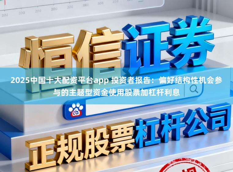 2025中国十大配资平台app 投资者报告：偏好结构性机会参与的主题型资金使用股票加杠杆利息